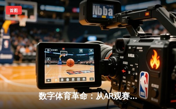 数字体育革命：从AR观赛到智能训练，科技如何重塑体育产业生态
