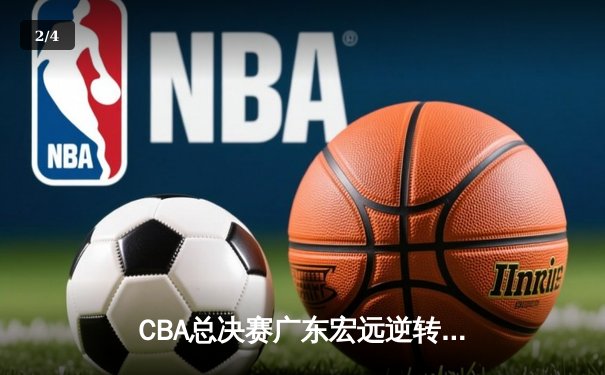 CBA总决赛广东宏远逆转辽宁男篮 胡明轩关键三分锁定胜局 - 2