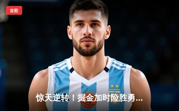 惊天逆转！掘金加时险胜勇士，约基奇狂砍35+20+10创历史纪录