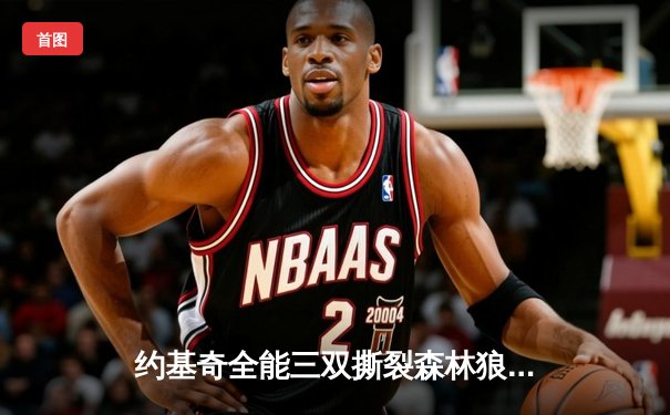 约基奇全能三双撕裂森林狼防线，掘金抢七大战强势晋级西部决赛