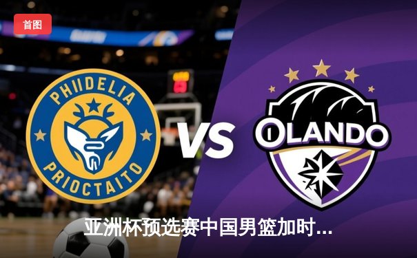 亚洲杯预选赛中国男篮加时险胜韩国，周琦26+14统治内线